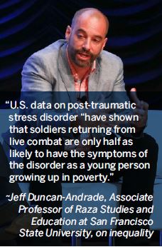 U.S. data on post-traumatic stress disorder have shown that soldiers returning from live combat are only half as likely to have the symptoms of the disorder as a young person growing up in poverty.-Jeff Duncan-Andrade, Associate Professor of Raza Studies and Education at San Francisco State University, on inequality U.S. data on post-traumatic stress disorder have shown that soldiers returning from live combat are only half as likely to have the symptoms of the disorder as a young person growing up in poverty.-Jeff Duncan-Andrade, Associate Professor of Raza Studies and Education at San Francisco State University, on inequality